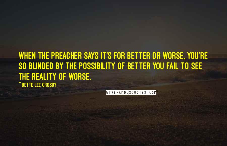 Bette Lee Crosby Quotes: When the preacher says it's for better or worse, you're so blinded by the possibility of better you fail to see the reality of worse.