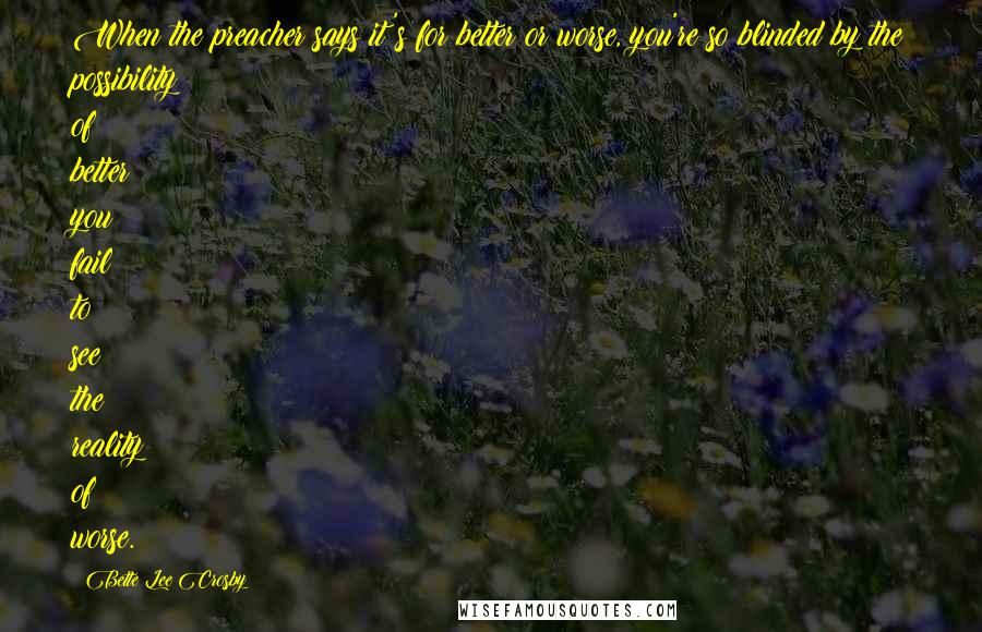 Bette Lee Crosby Quotes: When the preacher says it's for better or worse, you're so blinded by the possibility of better you fail to see the reality of worse.