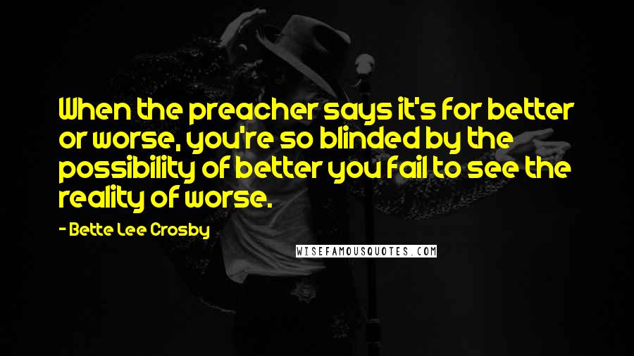 Bette Lee Crosby Quotes: When the preacher says it's for better or worse, you're so blinded by the possibility of better you fail to see the reality of worse.