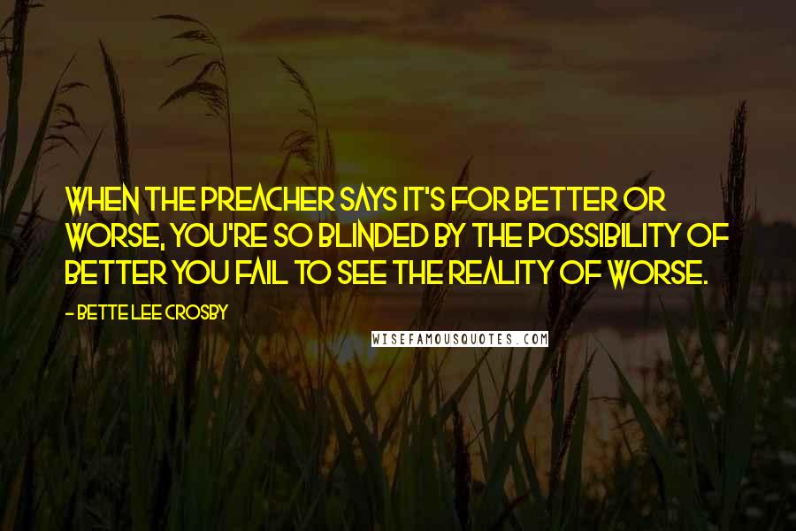 Bette Lee Crosby Quotes: When the preacher says it's for better or worse, you're so blinded by the possibility of better you fail to see the reality of worse.