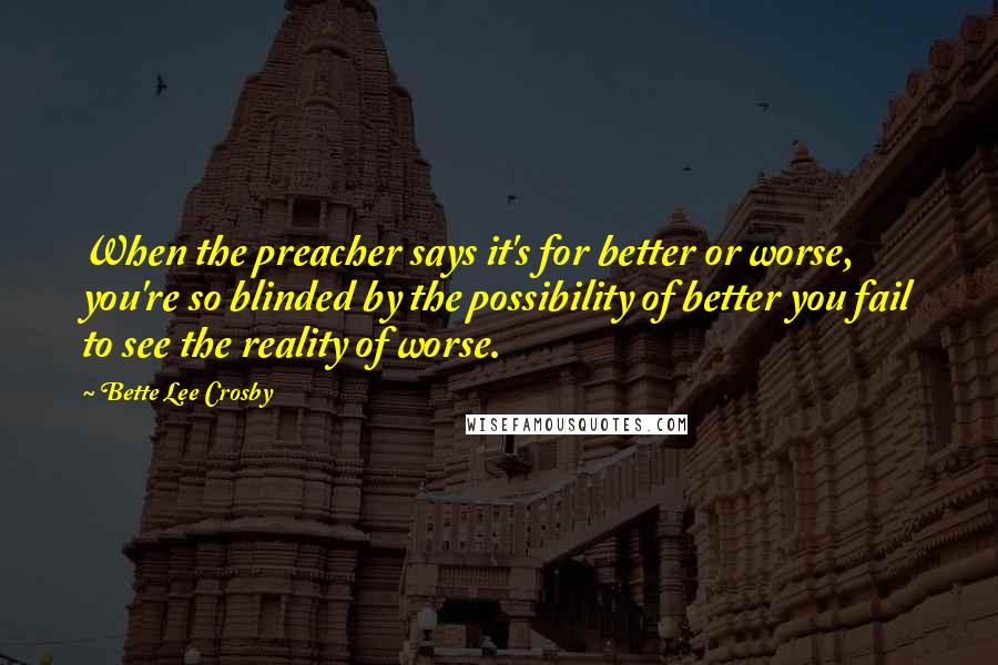 Bette Lee Crosby Quotes: When the preacher says it's for better or worse, you're so blinded by the possibility of better you fail to see the reality of worse.
