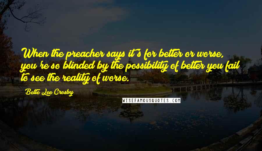 Bette Lee Crosby Quotes: When the preacher says it's for better or worse, you're so blinded by the possibility of better you fail to see the reality of worse.