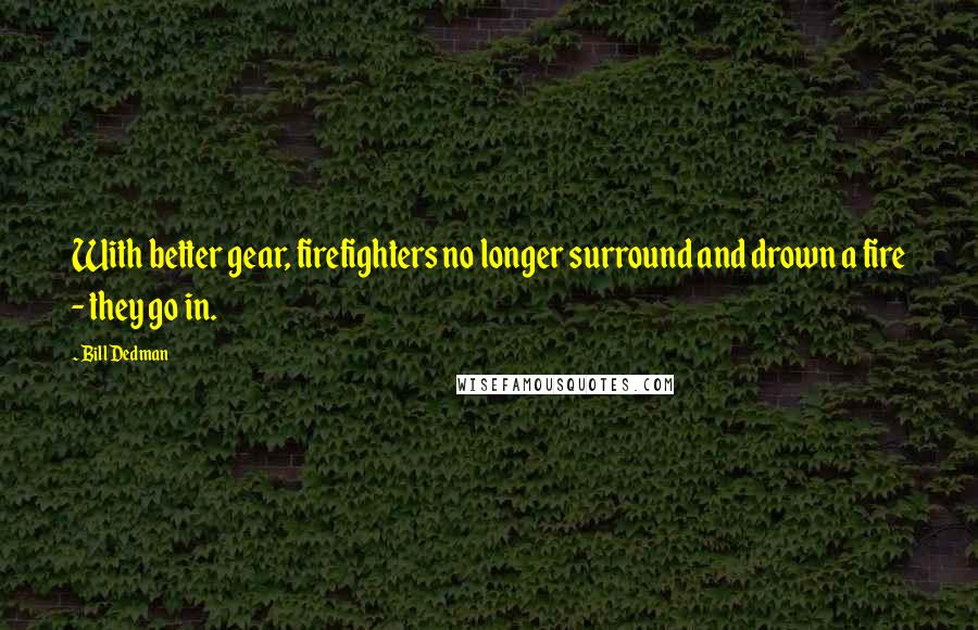 Bill Dedman Quotes: With better gear, firefighters no longer surround and drown a fire - they go in.