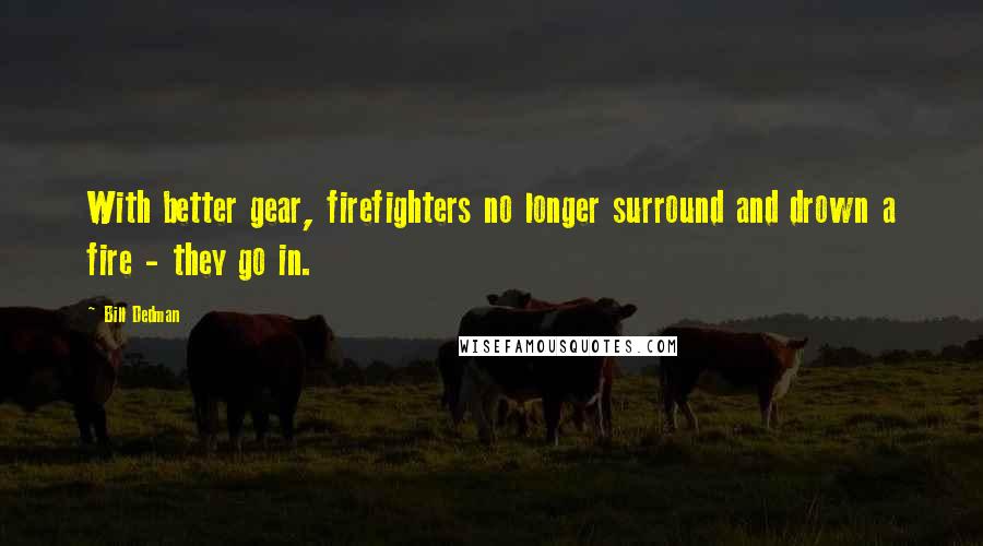 Bill Dedman Quotes: With better gear, firefighters no longer surround and drown a fire - they go in.
