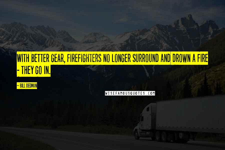 Bill Dedman Quotes: With better gear, firefighters no longer surround and drown a fire - they go in.