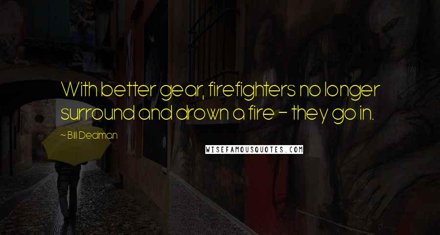 Bill Dedman Quotes: With better gear, firefighters no longer surround and drown a fire - they go in.