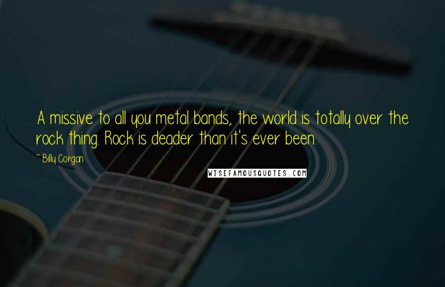 Billy Corgan Quotes: A missive to all you metal bands, the world is totally over the rock thing. Rock is deader than it's ever been.