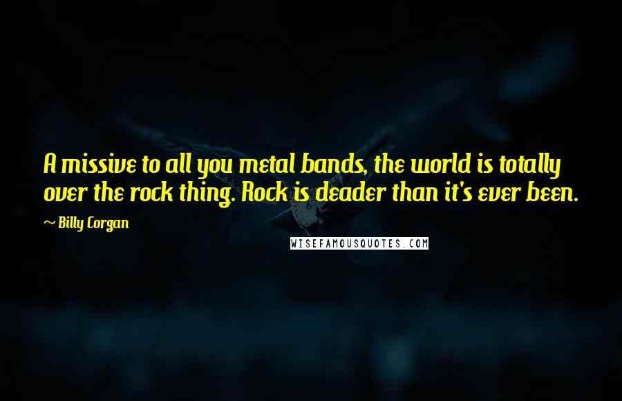 Billy Corgan Quotes: A missive to all you metal bands, the world is totally over the rock thing. Rock is deader than it's ever been.