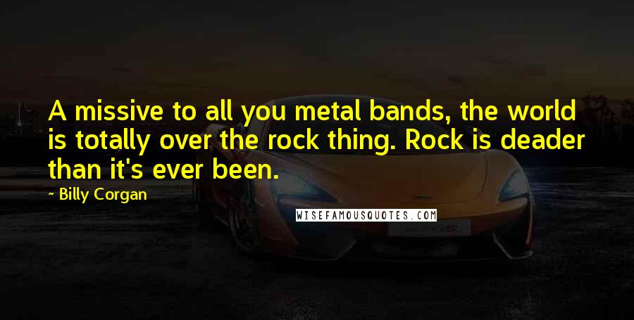 Billy Corgan Quotes: A missive to all you metal bands, the world is totally over the rock thing. Rock is deader than it's ever been.