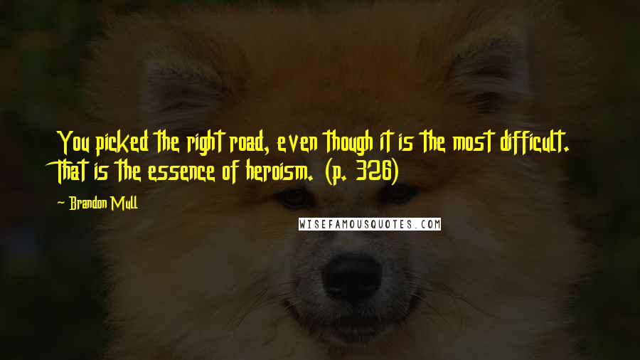Brandon Mull Quotes: You picked the right road, even though it is the most difficult. That is the essence of heroism. (p. 326)