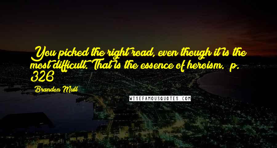 Brandon Mull Quotes: You picked the right road, even though it is the most difficult. That is the essence of heroism. (p. 326)