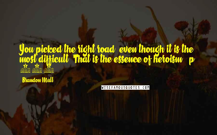 Brandon Mull Quotes: You picked the right road, even though it is the most difficult. That is the essence of heroism. (p. 326)