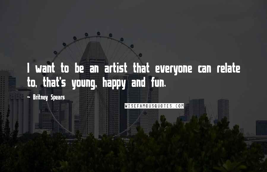 Britney Spears Quotes: I want to be an artist that everyone can relate to, that's young, happy and fun.