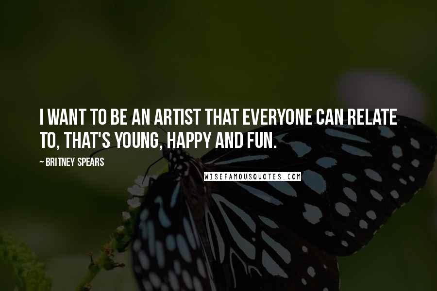 Britney Spears Quotes: I want to be an artist that everyone can relate to, that's young, happy and fun.