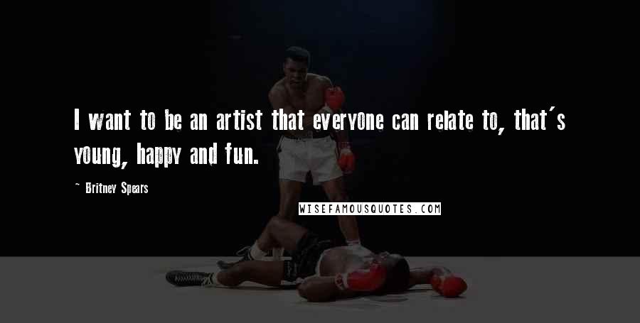 Britney Spears Quotes: I want to be an artist that everyone can relate to, that's young, happy and fun.