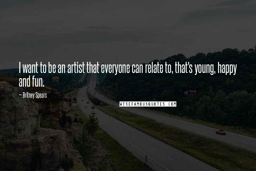 Britney Spears Quotes: I want to be an artist that everyone can relate to, that's young, happy and fun.