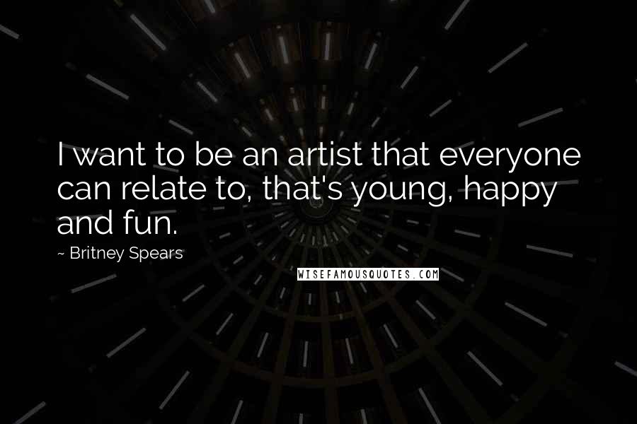 Britney Spears Quotes: I want to be an artist that everyone can relate to, that's young, happy and fun.