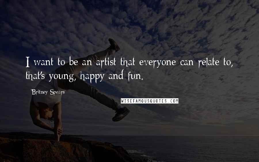 Britney Spears Quotes: I want to be an artist that everyone can relate to, that's young, happy and fun.
