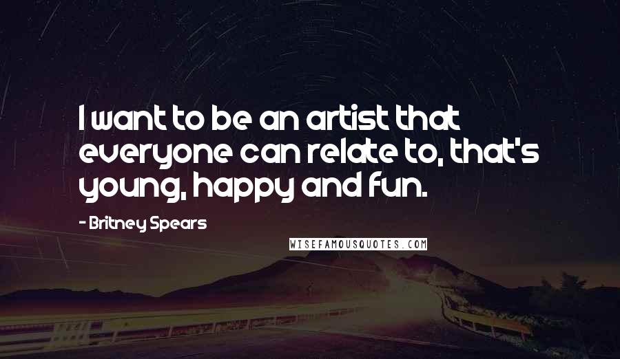 Britney Spears Quotes: I want to be an artist that everyone can relate to, that's young, happy and fun.
