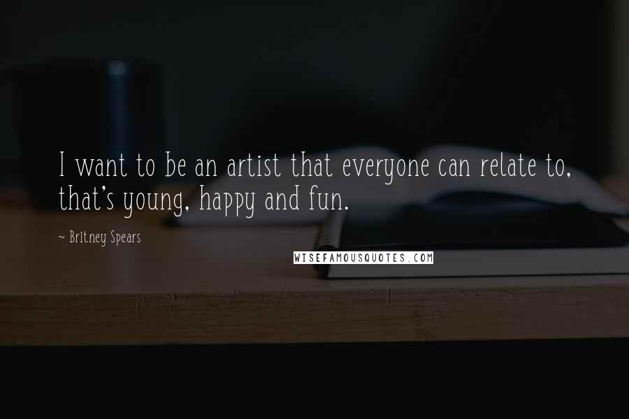 Britney Spears Quotes: I want to be an artist that everyone can relate to, that's young, happy and fun.