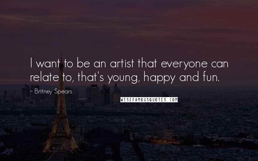 Britney Spears Quotes: I want to be an artist that everyone can relate to, that's young, happy and fun.