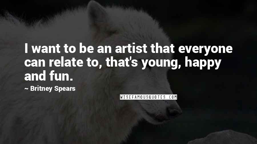 Britney Spears Quotes: I want to be an artist that everyone can relate to, that's young, happy and fun.