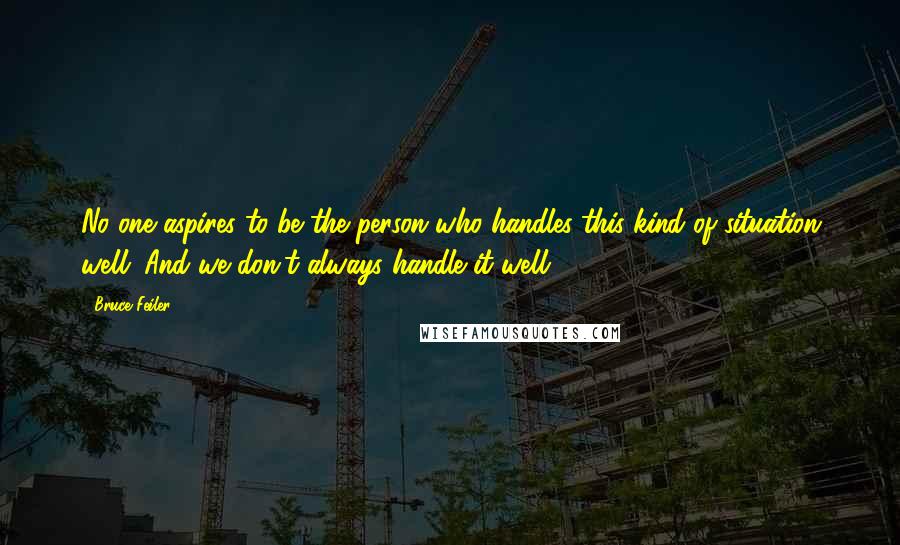 Bruce Feiler Quotes: No one aspires to be the person who handles this kind of situation well. And we don't always handle it well.