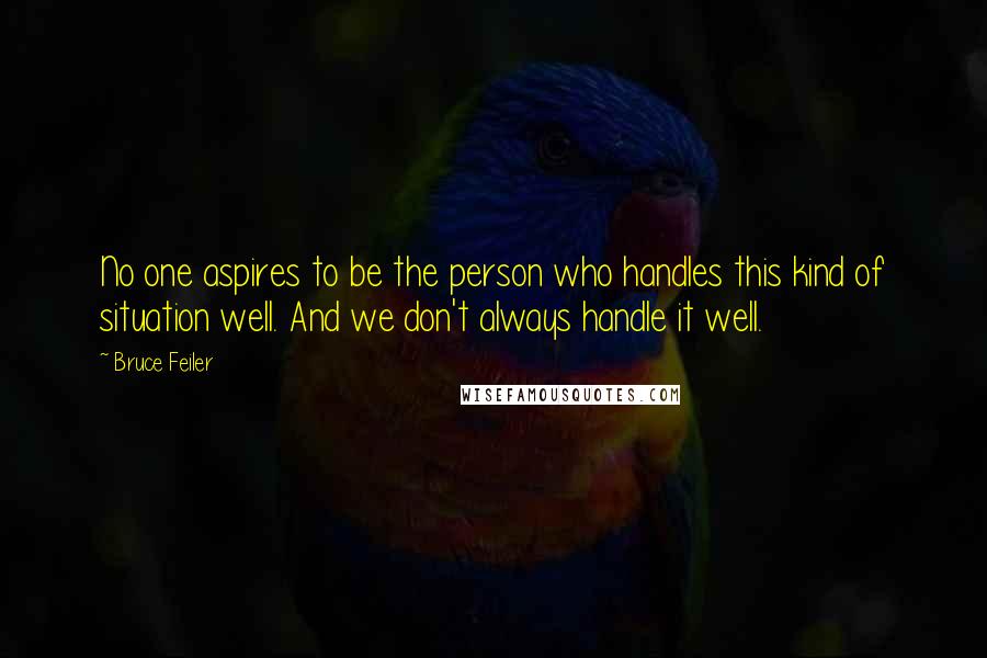 Bruce Feiler Quotes: No one aspires to be the person who handles this kind of situation well. And we don't always handle it well.