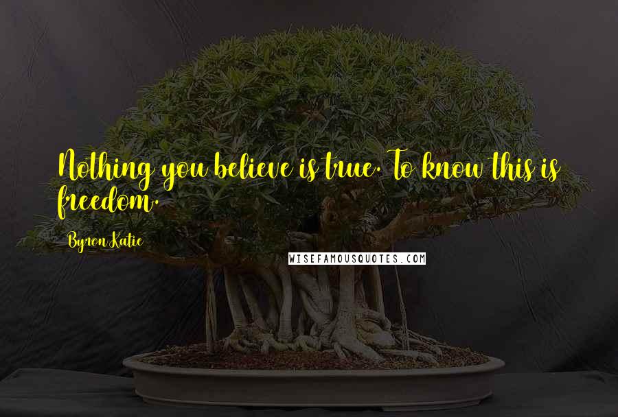 Byron Katie Quotes: Nothing you believe is true. To know this is freedom.