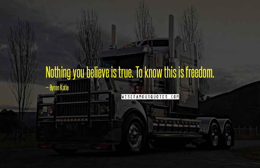 Byron Katie Quotes: Nothing you believe is true. To know this is freedom.