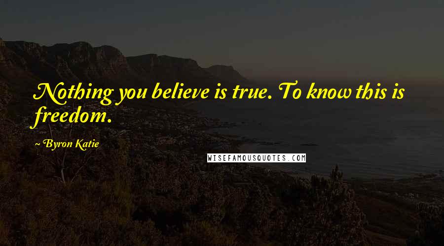 Byron Katie Quotes: Nothing you believe is true. To know this is freedom.