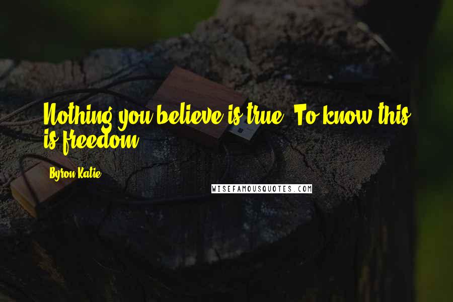 Byron Katie Quotes: Nothing you believe is true. To know this is freedom.
