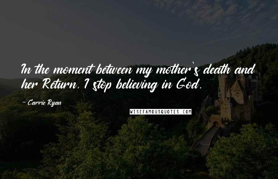Carrie Ryan Quotes: In the moment between my mother's death and her Return, I stop believing in God.