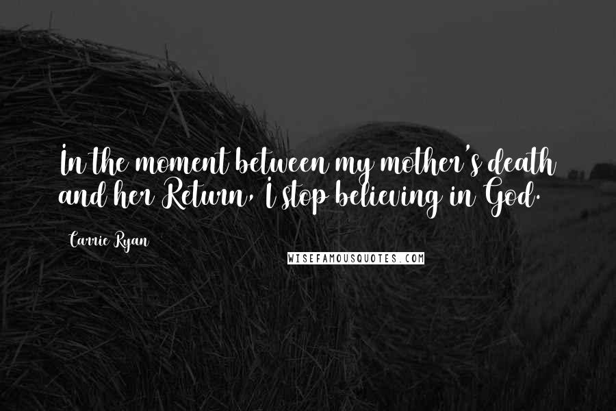 Carrie Ryan Quotes: In the moment between my mother's death and her Return, I stop believing in God.