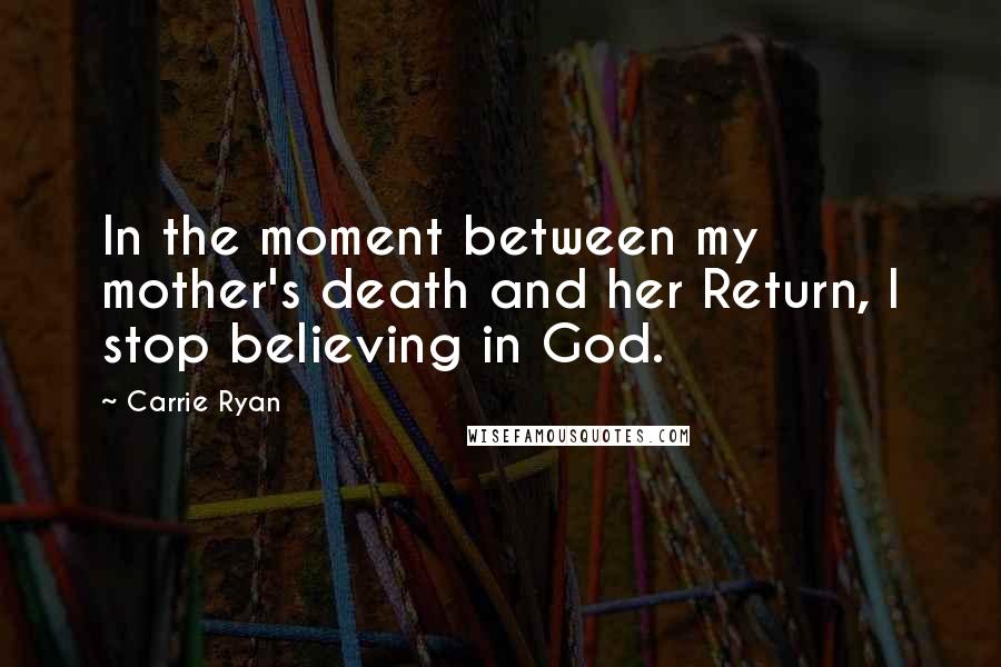 Carrie Ryan Quotes: In the moment between my mother's death and her Return, I stop believing in God.