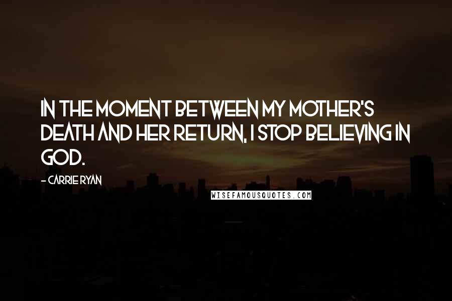 Carrie Ryan Quotes: In the moment between my mother's death and her Return, I stop believing in God.