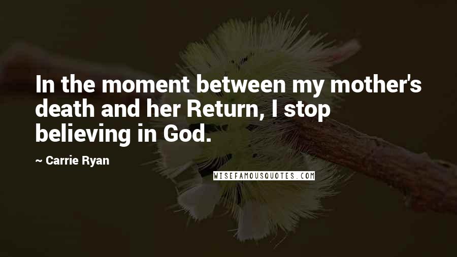 Carrie Ryan Quotes: In the moment between my mother's death and her Return, I stop believing in God.