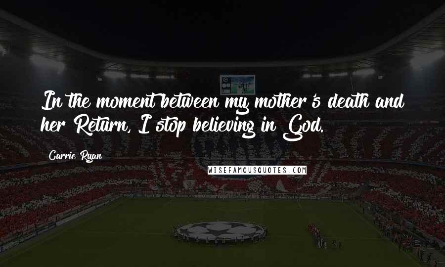 Carrie Ryan Quotes: In the moment between my mother's death and her Return, I stop believing in God.