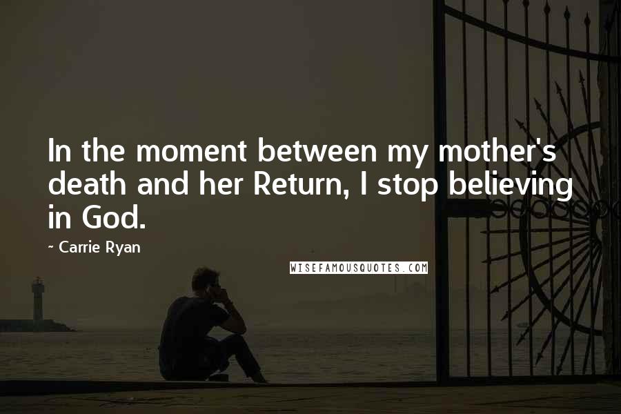 Carrie Ryan Quotes: In the moment between my mother's death and her Return, I stop believing in God.