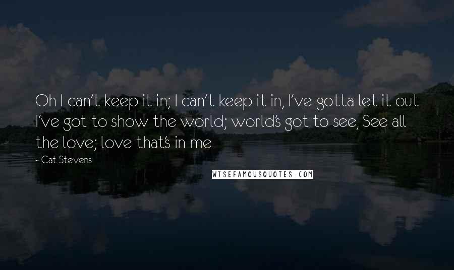 Cat Stevens Quotes: Oh I can't keep it in; I can't keep it in, I've gotta let it out I've got to show the world; world's got to see, See all the love; love that's in me