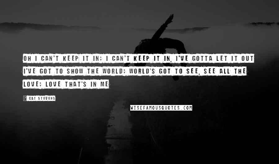 Cat Stevens Quotes: Oh I can't keep it in; I can't keep it in, I've gotta let it out I've got to show the world; world's got to see, See all the love; love that's in me