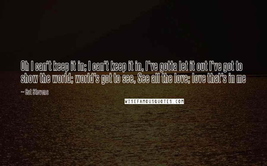 Cat Stevens Quotes: Oh I can't keep it in; I can't keep it in, I've gotta let it out I've got to show the world; world's got to see, See all the love; love that's in me