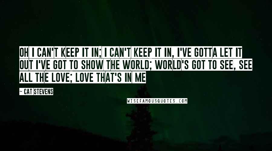 Cat Stevens Quotes: Oh I can't keep it in; I can't keep it in, I've gotta let it out I've got to show the world; world's got to see, See all the love; love that's in me