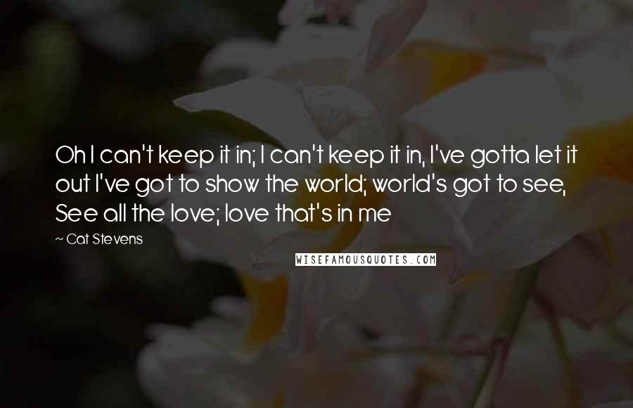 Cat Stevens Quotes: Oh I can't keep it in; I can't keep it in, I've gotta let it out I've got to show the world; world's got to see, See all the love; love that's in me