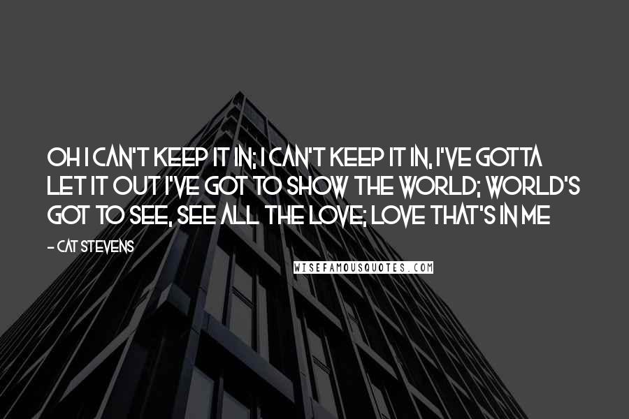 Cat Stevens Quotes: Oh I can't keep it in; I can't keep it in, I've gotta let it out I've got to show the world; world's got to see, See all the love; love that's in me