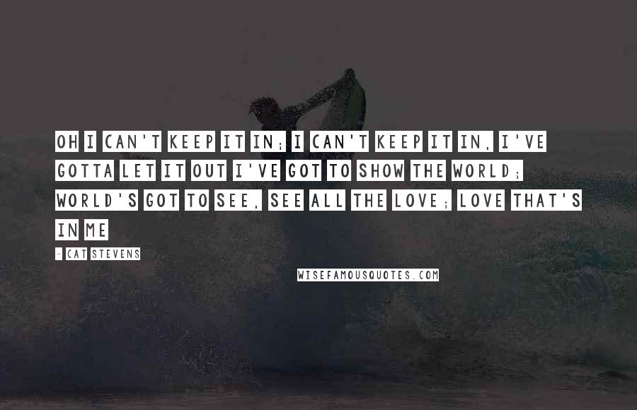 Cat Stevens Quotes: Oh I can't keep it in; I can't keep it in, I've gotta let it out I've got to show the world; world's got to see, See all the love; love that's in me
