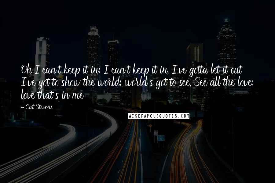 Cat Stevens Quotes: Oh I can't keep it in; I can't keep it in, I've gotta let it out I've got to show the world; world's got to see, See all the love; love that's in me