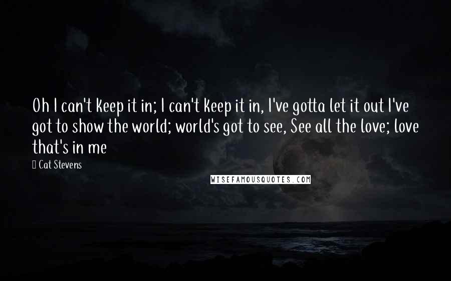 Cat Stevens Quotes: Oh I can't keep it in; I can't keep it in, I've gotta let it out I've got to show the world; world's got to see, See all the love; love that's in me