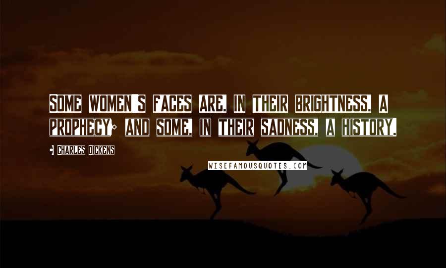 Charles Dickens Quotes: Some women's faces are, in their brightness, a prophecy; and some, in their sadness, a history.