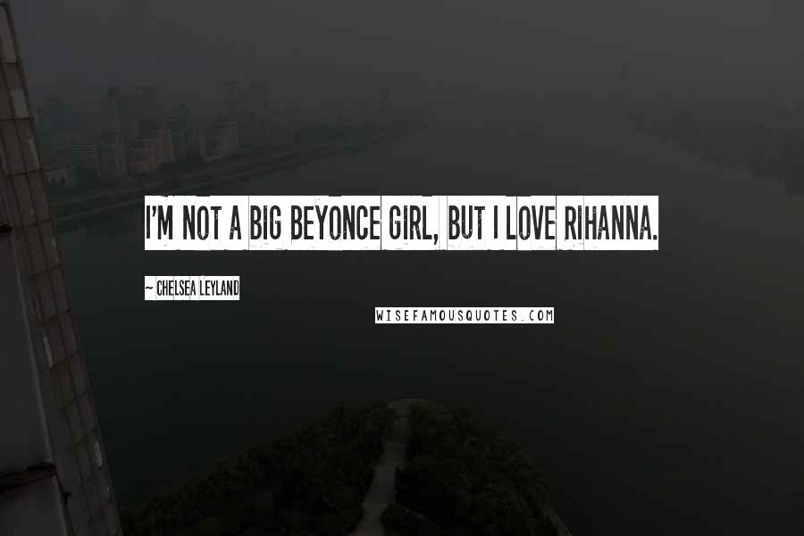 Chelsea Leyland Quotes: I'm not a big Beyonce girl, but I love Rihanna.